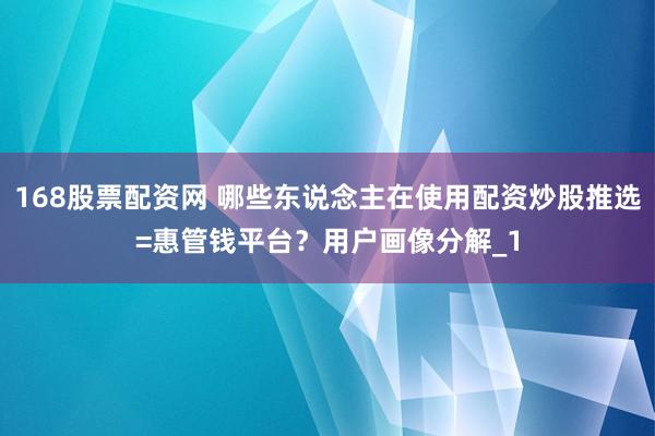 168股票配资网 哪些东说念主在使用配资炒股推选=惠管钱平台？用户画像分解_1