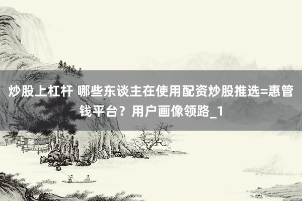 炒股上杠杆 哪些东谈主在使用配资炒股推选=惠管钱平台？用户画像领路_1