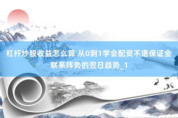 杠杆炒股收益怎么算 从0到1学会配资不退保证金联系阵势的翌日趋势_1
