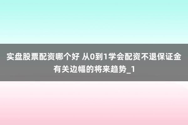 实盘股票配资哪个好 从0到1学会配资不退保证金有关边幅的将来趋势_1