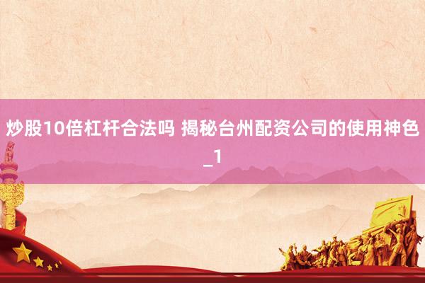 炒股10倍杠杆合法吗 揭秘台州配资公司的使用神色_1