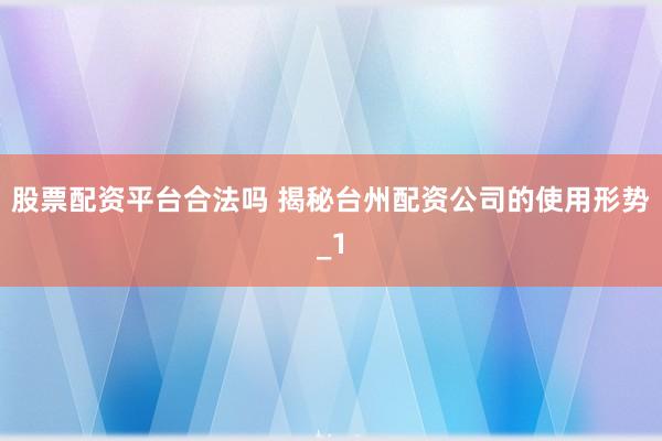 股票配资平台合法吗 揭秘台州配资公司的使用形势_1