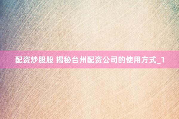 配资炒股股 揭秘台州配资公司的使用方式_1